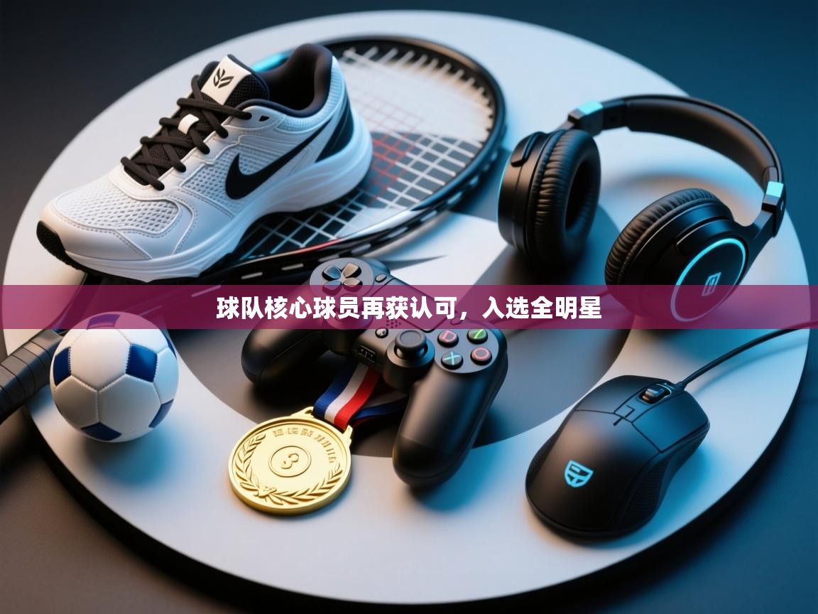 球队核心球员再获认可，入选全明星