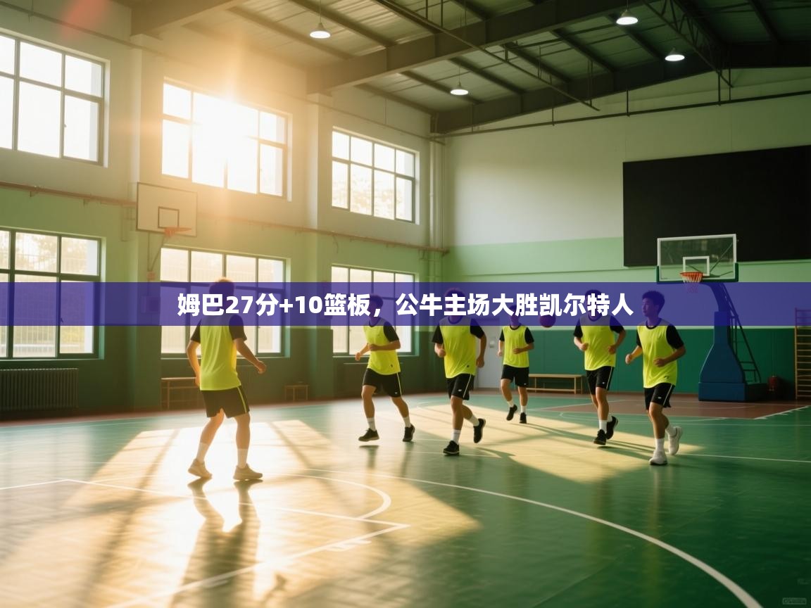 姆巴27分+10篮板，公牛主场大胜凯尔特人