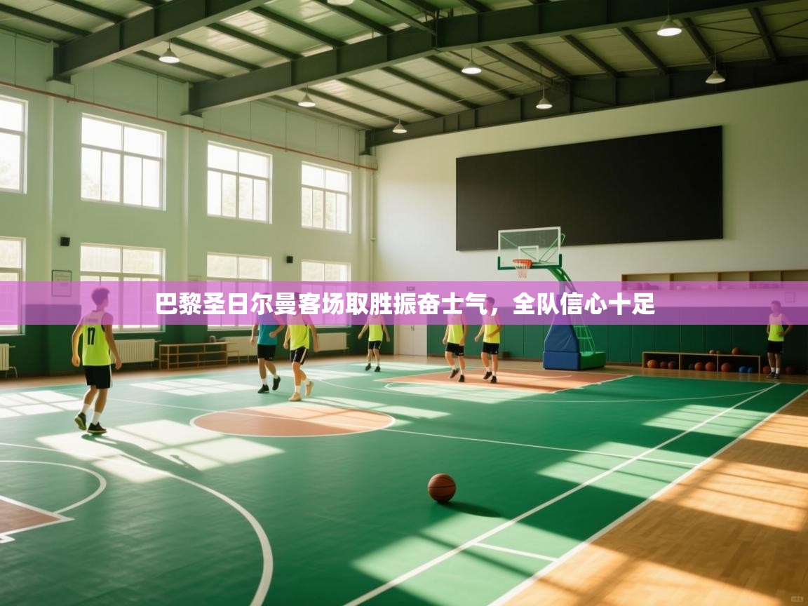 巴黎圣日尔曼客场取胜振奋士气，全队信心十足