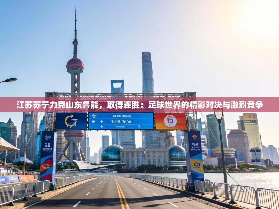 江苏苏宁力克山东鲁能，取得连胜：足球世界的精彩对决与激烈竞争