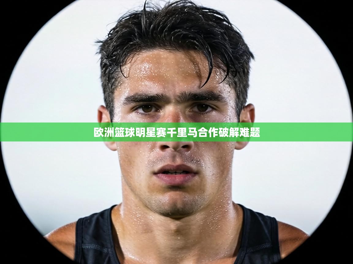 欧洲篮球明星赛千里马合作破解难题